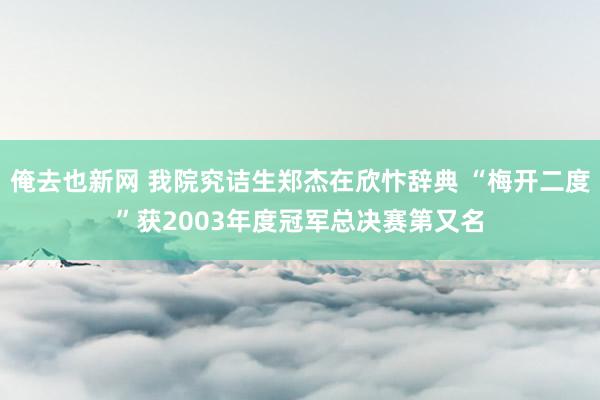 俺去也新网 我院究诘生郑杰在欣忭辞典 “梅开二度”获2003年度冠军总决赛第又名