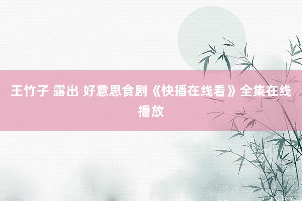王竹子 露出 好意思食剧《快播在线看》全集在线播放