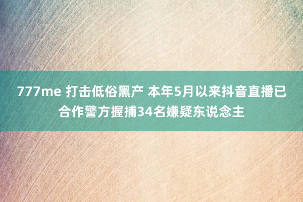 777me 打击低俗黑产 本年5月以来抖音直播已合作警方握捕34名嫌疑东说念主
