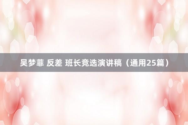 吴梦菲 反差 班长竞选演讲稿（通用25篇）