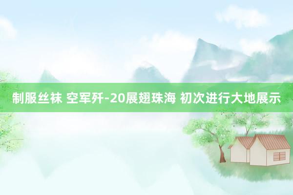 制服丝袜 空军歼-20展翅珠海 初次进行大地展示