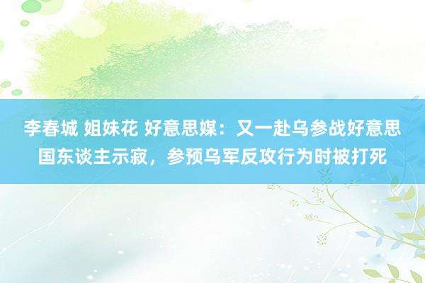 李春城 姐妹花 好意思媒：又一赴乌参战好意思国东谈主示寂，参预乌军反攻行为时被打死