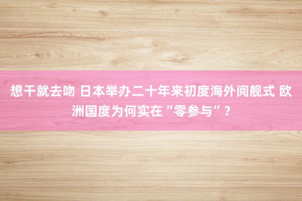 想干就去吻 日本举办二十年来初度海外阅舰式 欧洲国度为何实在“零参与”？