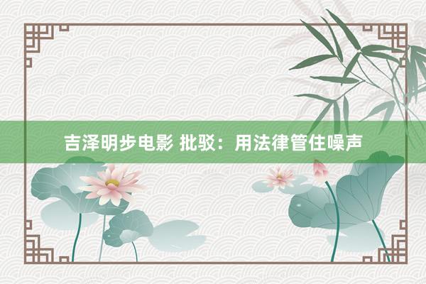 吉泽明步电影 批驳：用法律管住噪声
