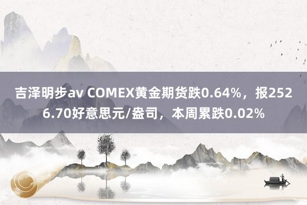 吉泽明步av COMEX黄金期货跌0.64%，报2526.70好意思元/盎司，本周累跌0.02%