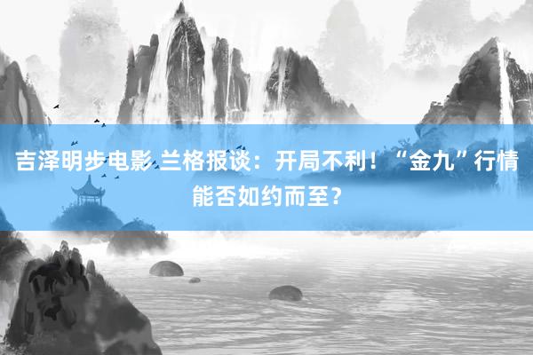 吉泽明步电影 兰格报谈：开局不利！“金九”行情能否如约而至？
