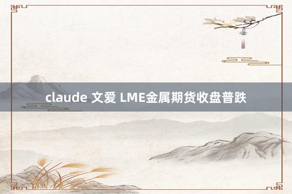 claude 文爱 LME金属期货收盘普跌