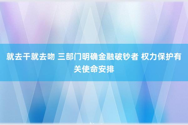 就去干就去吻 三部门明确金融破钞者 权力保护有关使命安排
