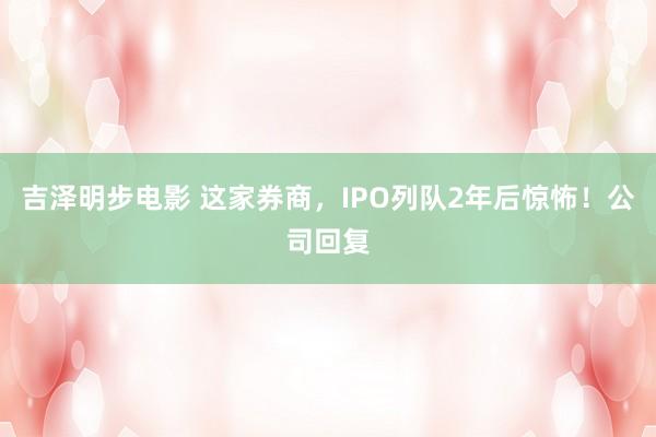 吉泽明步电影 这家券商，IPO列队2年后惊怖！公司回复
