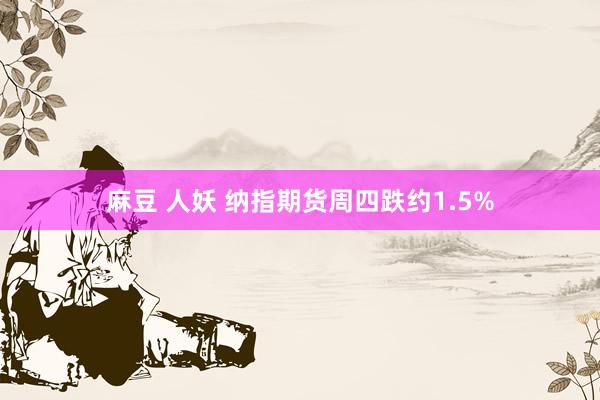 麻豆 人妖 纳指期货周四跌约1.5%