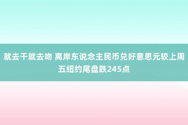 就去干就去吻 离岸东说念主民币兑好意思元较上周五纽约尾盘跌245点