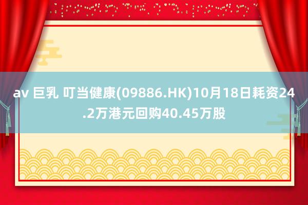 av 巨乳 叮当健康(09886.HK)10月18日耗资24.2万港元回购40.45万股