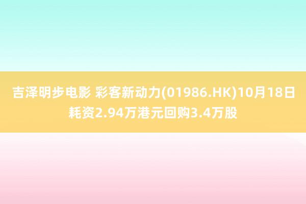 吉泽明步电影 彩客新动力(01986.HK)10月18日耗资2.94万港元回购3.4万股
