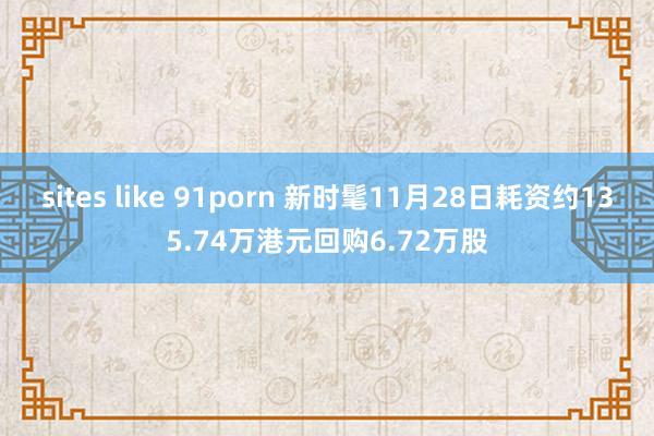 sites like 91porn 新时髦11月28日耗资约135.74万港元回购6.72万股