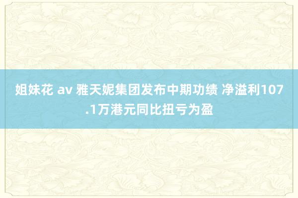 姐妹花 av 雅天妮集团发布中期功绩 净溢利107.1万港元同比扭亏为盈