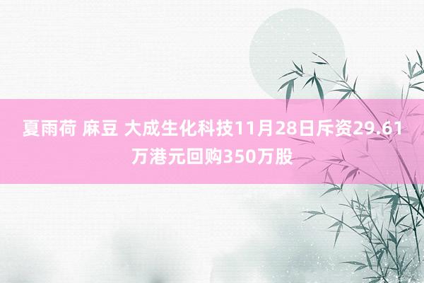 夏雨荷 麻豆 大成生化科技11月28日斥资29.61万港元回购350万股
