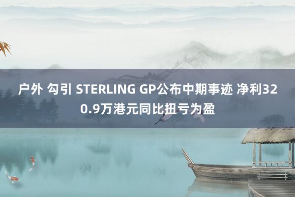 户外 勾引 STERLING GP公布中期事迹 净利320.9万港元同比扭亏为盈