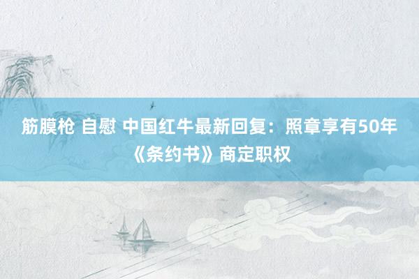 筋膜枪 自慰 中国红牛最新回复：照章享有50年《条约书》商定职权