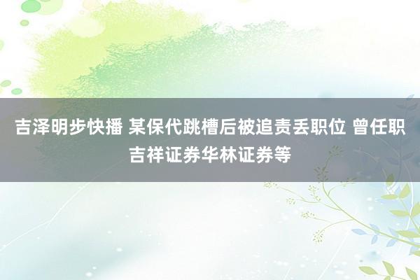 吉泽明步快播 某保代跳槽后被追责丢职位 曾任职吉祥证券华林证券等