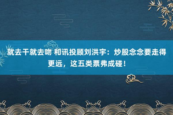 就去干就去吻 和讯投顾刘洪宇：炒股念念要走得更远，这五类票弗成碰！