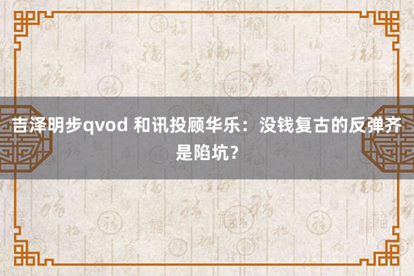 吉泽明步qvod 和讯投顾华乐：没钱复古的反弹齐是陷坑？