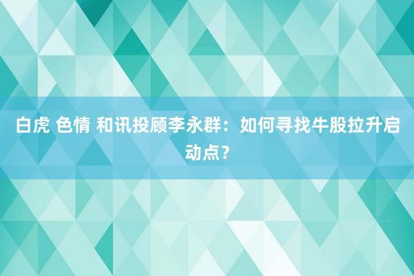 白虎 色情 和讯投顾李永群：如何寻找牛股拉升启动点？